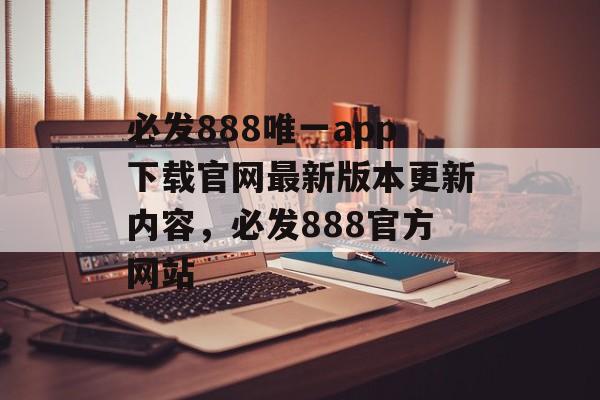 必发888唯一app下载官网最新版本更新内容，必发888官方网站