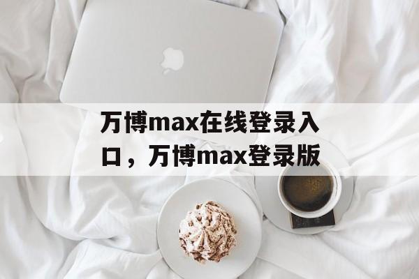 万博max在线登录入口，万博max登录版