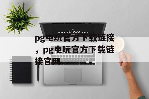 pg电玩官方下载链接，pg电玩官方下载链接官网