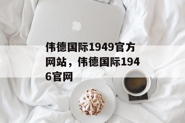 伟德国际1949官方网站，伟德国际1946官网