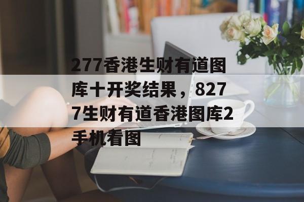 277香港生财有道图库十开奖结果，8277生财有道香港图库2手机看图